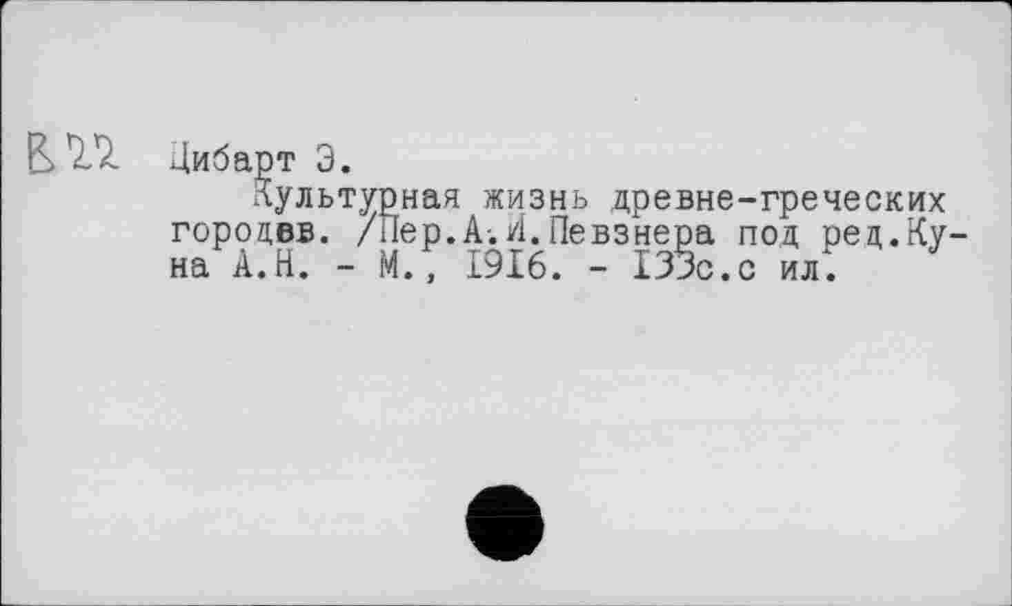 ﻿В. ’I'Z Цибарт Э.
Культурная жизнь древне-греческих городвв. /Пер.А. И. Певзнера под ред.Куна А.Н. - М., 1916. - 133с.с ил.